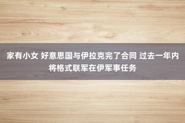 家有小女 好意思国与伊拉克完了合同 过去一年内将格式联军在伊军事任务