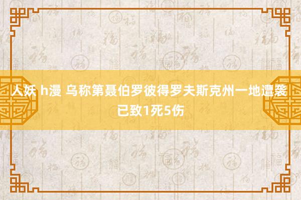 人妖 h漫 乌称第聂伯罗彼得罗夫斯克州一地遭袭 已致1死5伤