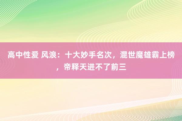 高中性爱 风浪：十大妙手名次，混世魔雄霸上榜，帝释天进不了前三