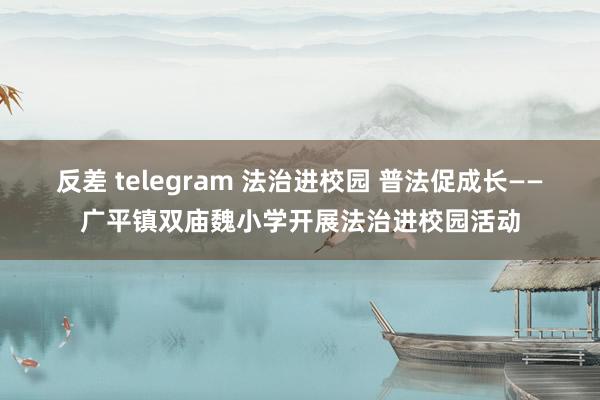 反差 telegram 法治进校园 普法促成长——广平镇双庙魏小学开展法治进校园活动