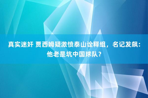 真实迷奸 贾西姆疑激愤泰山诠释组，名记发飙：他老是坑中国球队？