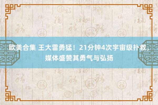 欧美合集 王大雷勇猛！21分钟4次宇宙级扑救，媒体盛赞其勇气与弘扬