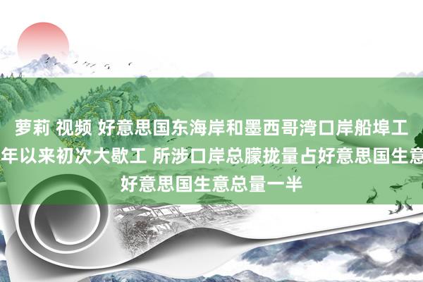 萝莉 视频 好意思国东海岸和墨西哥湾口岸船埠工东谈主47年以来初次大歇工 所涉口岸总朦拢量占好意思国生意总量一半