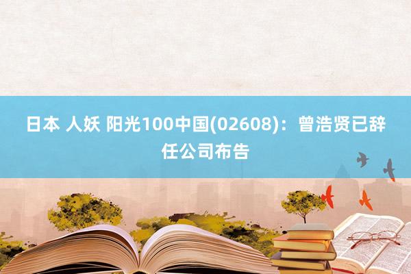 日本 人妖 阳光100中国(02608)：曾浩贤已辞任公司布告