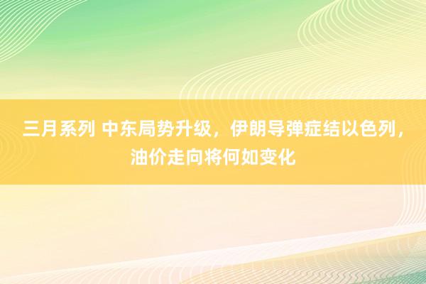 三月系列 中东局势升级，伊朗导弹症结以色列，油价走向将何如变化