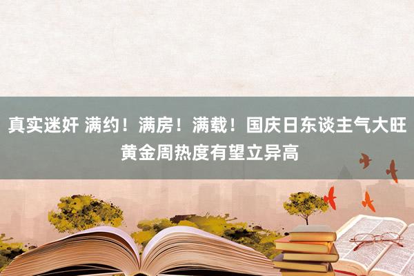 真实迷奸 满约！满房！满载！国庆日东谈主气大旺 黄金周热度有望立异高