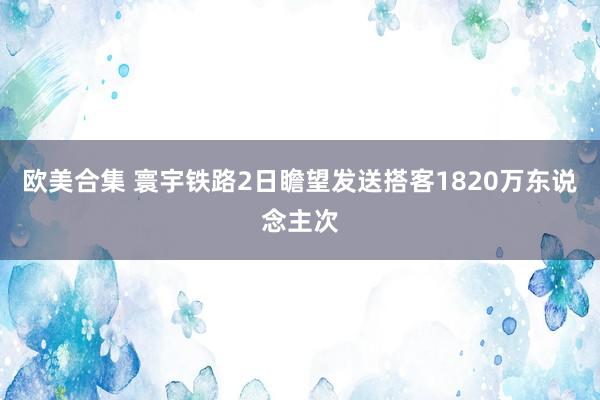 欧美合集 寰宇铁路2日瞻望发送搭客1820万东说念主次