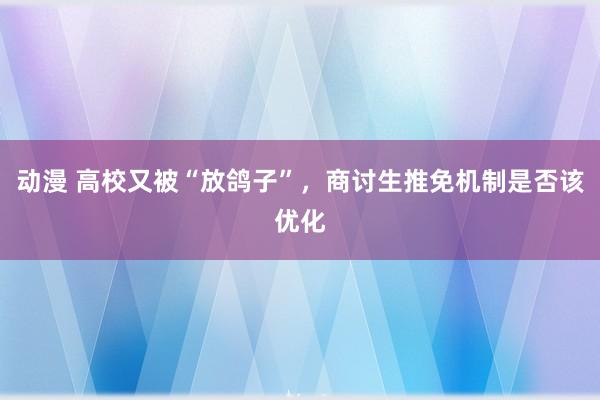 动漫 高校又被“放鸽子”，商讨生推免机制是否该优化