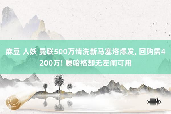 麻豆 人妖 曼联500万清洗新马塞洛爆发， 回购需4200万! 滕哈格却无左闸可用