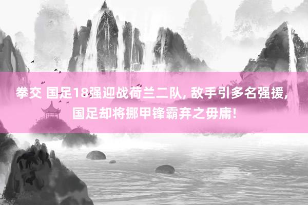 拳交 国足18强迎战荷兰二队， 敌手引多名强援， 国足却将挪甲锋霸弃之毋庸!