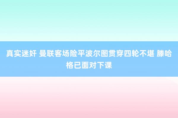 真实迷奸 曼联客场险平波尔图贯穿四轮不堪 滕哈格已面对下课