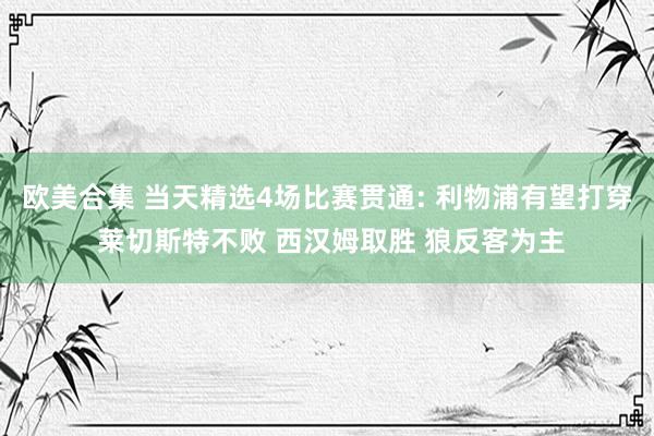 欧美合集 当天精选4场比赛贯通: 利物浦有望打穿 莱切斯特不败 西汉姆取胜 狼反客为主