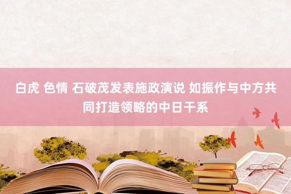 白虎 色情 石破茂发表施政演说 如振作与中方共同打造领略的中日干系