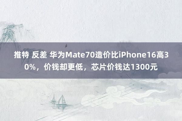 推特 反差 华为Mate70造价比iPhone16高30%，价钱却更低，芯片价钱达1300元