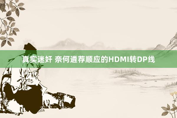 真实迷奸 奈何遴荐顺应的HDMI转DP线