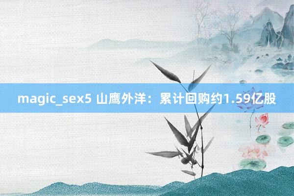 magic_sex5 山鹰外洋：累计回购约1.59亿股