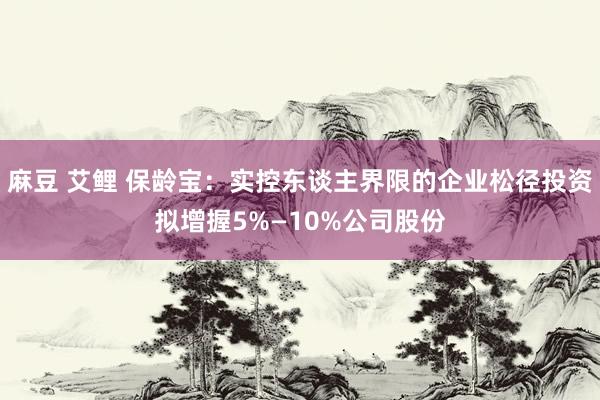 麻豆 艾鲤 保龄宝：实控东谈主界限的企业松径投资拟增握5%—10%公司股份