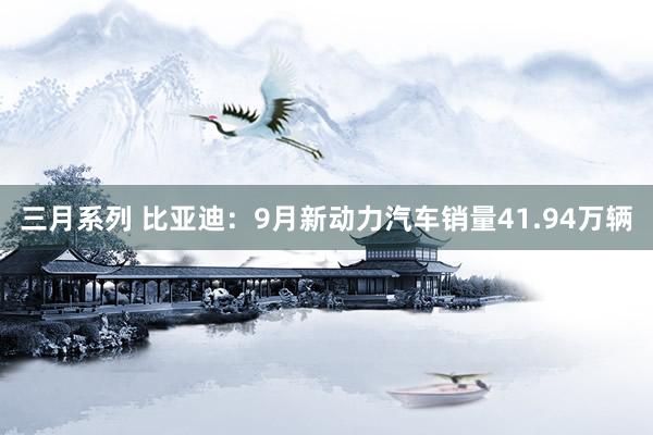 三月系列 比亚迪：9月新动力汽车销量41.94万辆