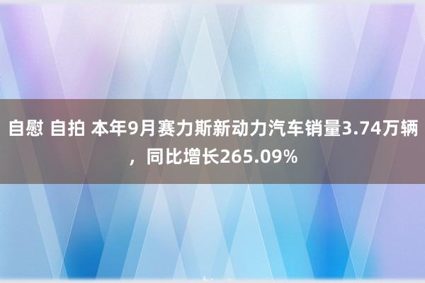 自慰 自拍 本年9月赛力斯新动力汽车销量3.74万辆，同比增长265.09%