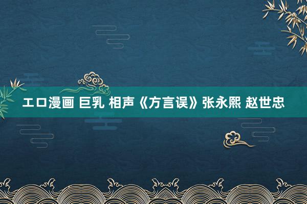 エロ漫画 巨乳 相声《方言误》张永熙 赵世忠