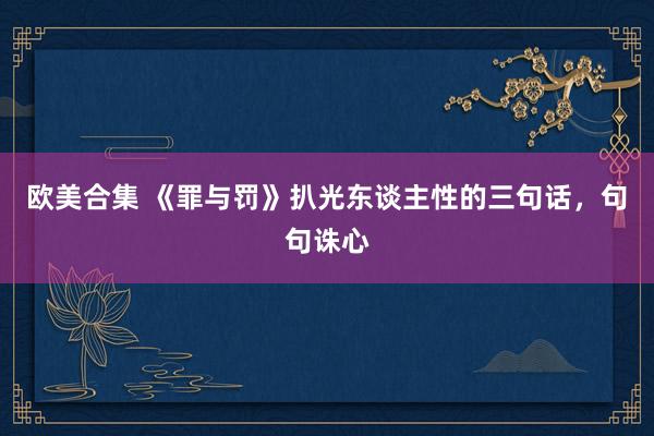 欧美合集 《罪与罚》扒光东谈主性的三句话，句句诛心