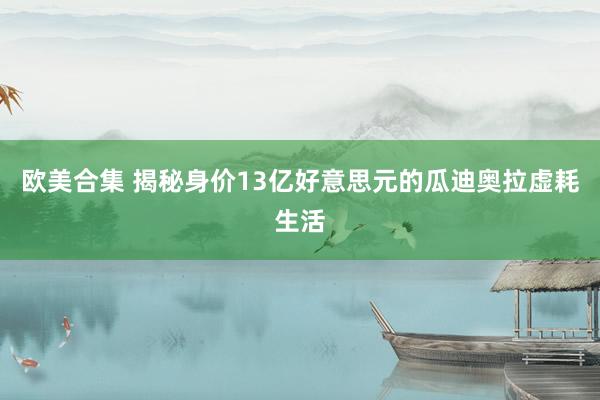 欧美合集 揭秘身价13亿好意思元的瓜迪奥拉虚耗生活