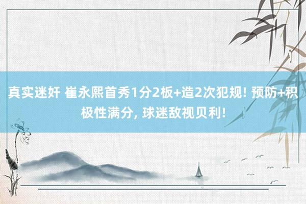 真实迷奸 崔永熙首秀1分2板+造2次犯规! 预防+积极性满分， 球迷敌视贝利!