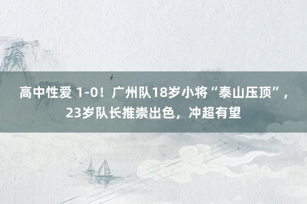 高中性爱 1-0！广州队18岁小将“泰山压顶”，23岁队长推崇出色，冲超有望