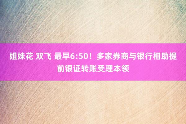 姐妹花 双飞 最早6:50！多家券商与银行相助提前银证转账受理本领