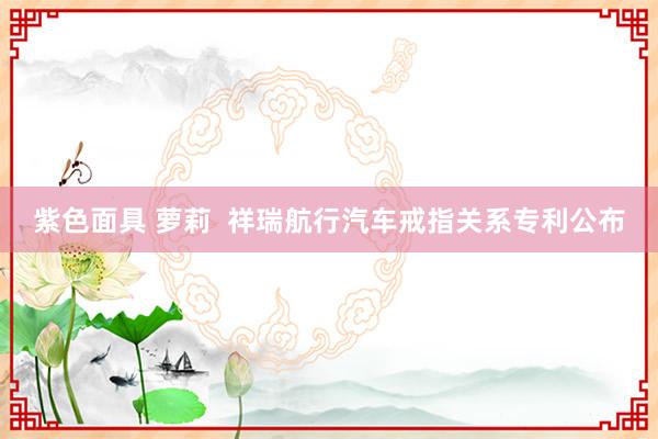 紫色面具 萝莉  祥瑞航行汽车戒指关系专利公布