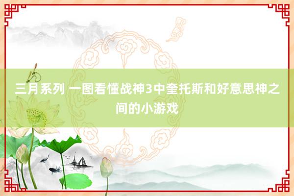 三月系列 一图看懂战神3中奎托斯和好意思神之间的小游戏