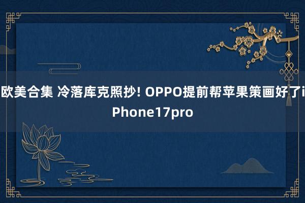 欧美合集 冷落库克照抄! OPPO提前帮苹果策画好了iPhone17pro