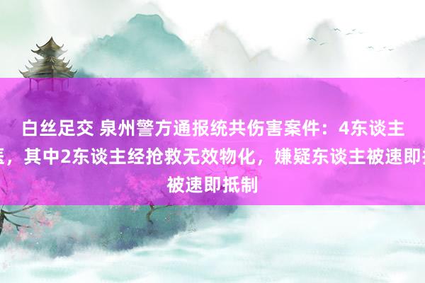 白丝足交 泉州警方通报统共伤害案件：4东谈主送医，其中2东谈主经抢救无效物化，嫌疑东谈主被速即抵制