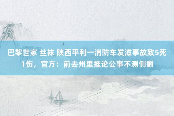 巴黎世家 丝袜 陕西平利一消防车发滋事故致5死1伤，官方：前去州里推论公事不测侧翻