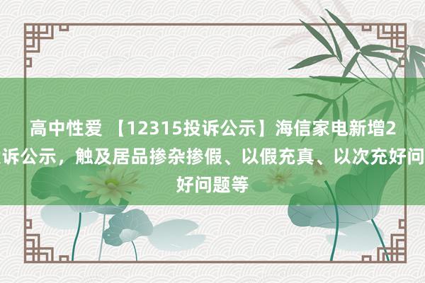 高中性爱 【12315投诉公示】海信家电新增2件投诉公示，触及居品掺杂掺假、以假充真、以次充好问题等