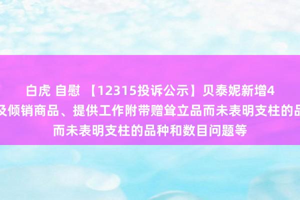 白虎 自慰 【12315投诉公示】贝泰妮新增4件投诉公示，触及倾销商品、提供工作附带赠耸立品而未表明支柱的品种和数目问题等