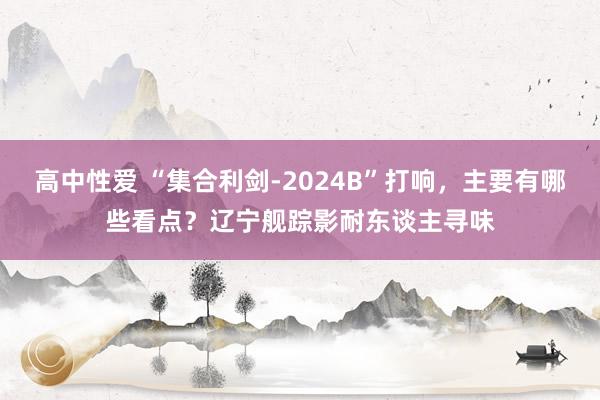 高中性爱 “集合利剑-2024B”打响，主要有哪些看点？辽宁舰踪影耐东谈主寻味