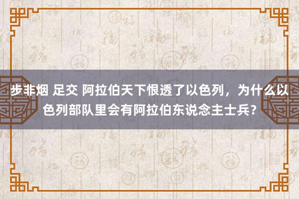 步非烟 足交 阿拉伯天下恨透了以色列，为什么以色列部队里会有阿拉伯东说念主士兵？