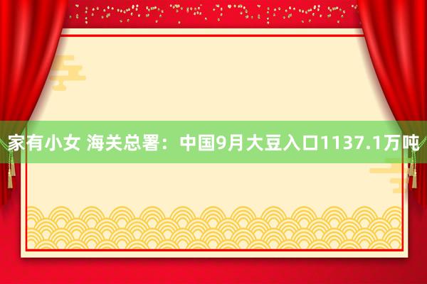 家有小女 海关总署：中国9月大豆入口1137.1万吨