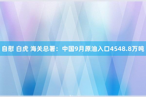 自慰 白虎 海关总署：中国9月原油入口4548.8万吨