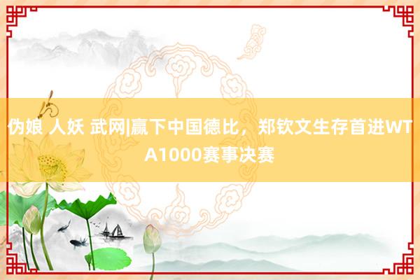 伪娘 人妖 武网|赢下中国德比，郑钦文生存首进WTA1000赛事决赛