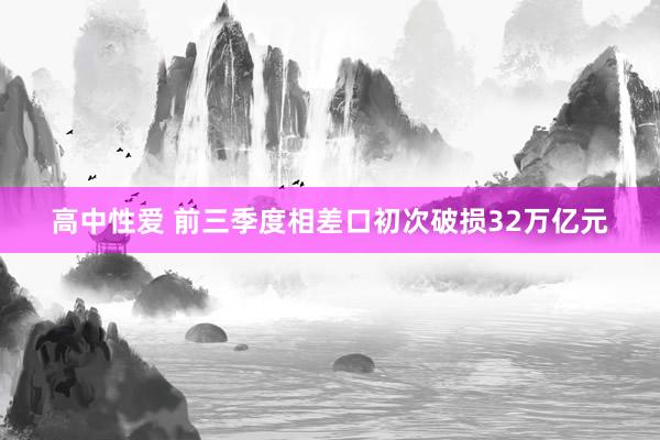 高中性爱 前三季度相差口初次破损32万亿元