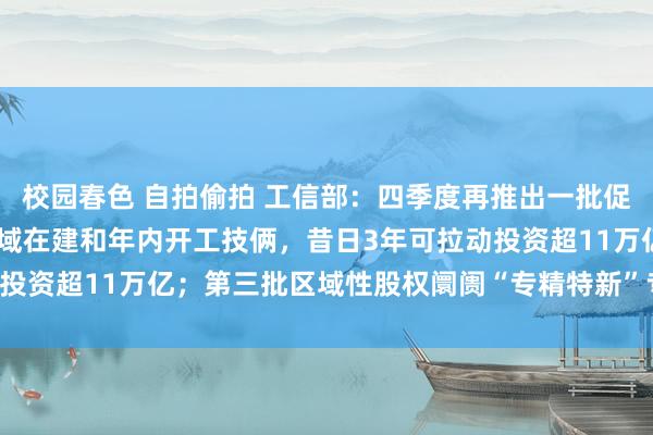 校园春色 自拍偷拍 工信部：四季度再推出一批促花消扩内需举措 工业领域在建和年内开工技俩，昔日3年可拉动投资超11万亿；第三批区域性股权阛阓“专精特新”专板行将推出