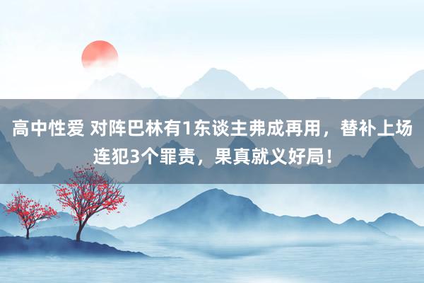 高中性爱 对阵巴林有1东谈主弗成再用，替补上场连犯3个罪责，果真就义好局！