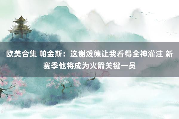 欧美合集 帕金斯：这谢泼德让我看得全神灌注 新赛季他将成为火箭关键一员