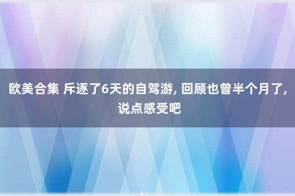 欧美合集 斥逐了6天的自驾游， 回顾也曾半个月了， 说点感受吧