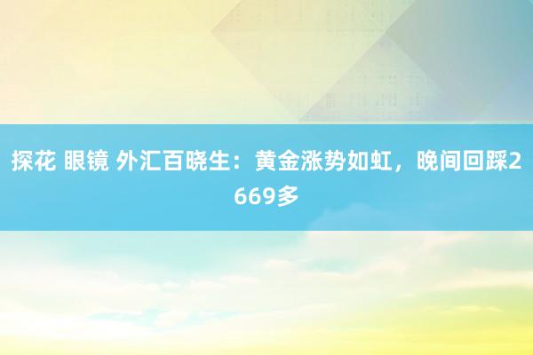 探花 眼镜 外汇百晓生：黄金涨势如虹，晚间回踩2669多