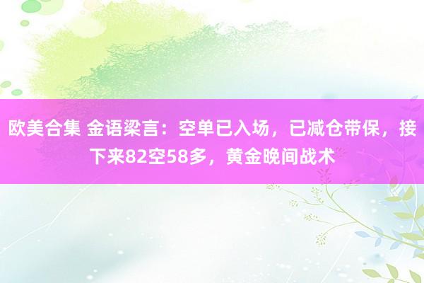 欧美合集 金语梁言：空单已入场，已减仓带保，接下来82空58多，黄金晚间战术