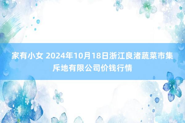 家有小女 2024年10月18日浙江良渚蔬菜市集斥地有限公司价钱行情