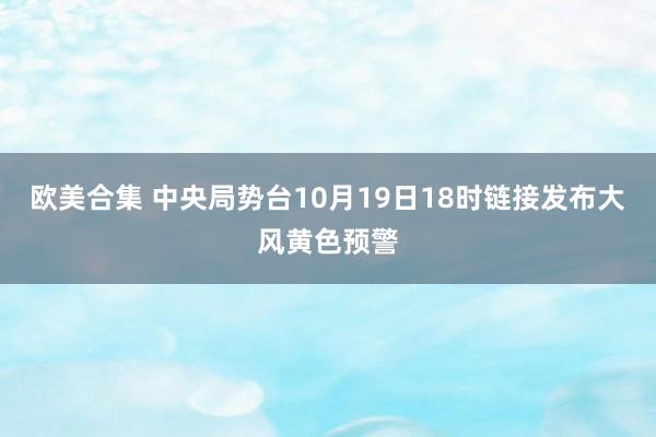 欧美合集 中央局势台10月19日18时链接发布大风黄色预警